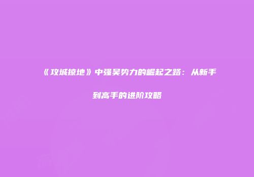 《攻城掠地》中强吴势力的崛起之路：从新手到高手的进阶攻略
