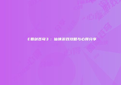 《蜀剑苍穹》：仙侠游戏攻略与心得分享
