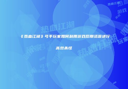 《热血江湖》弓手玩家如何利用游戏后期资源进行高效杀怪