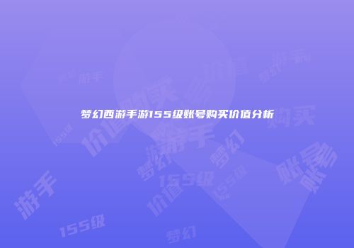 梦幻西游手游155级账号购买价值分析