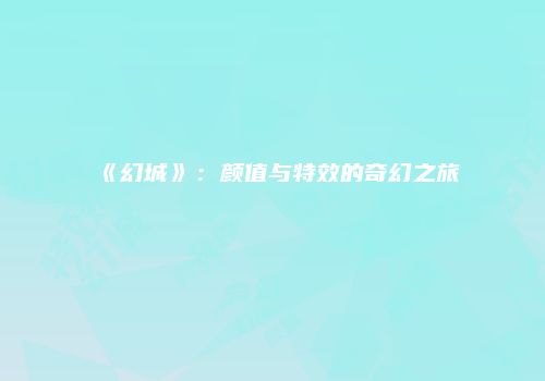 《幻城》：颜值与特效的奇幻之旅