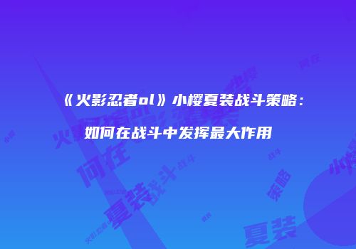 《火影忍者ol》小樱夏装战斗策略：如何在战斗中发挥最大作用