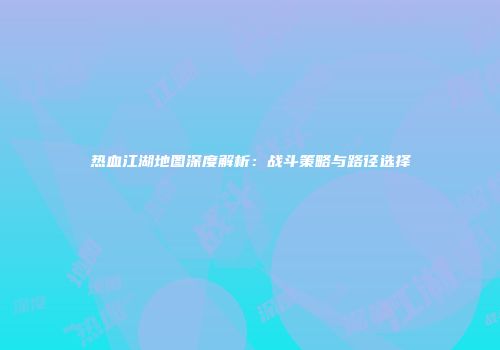 热血江湖地图深度解析：战斗策略与路径选择