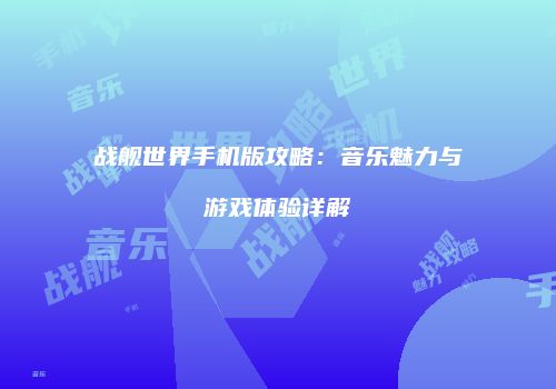 战舰世界手机版攻略：音乐魅力与游戏体验详解