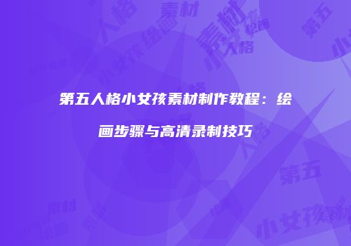 第五人格小女孩素材制作教程：绘画步骤与高清录制技巧
