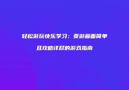轻松游玩快乐学习：页游画面简单且攻略详尽的游戏指南