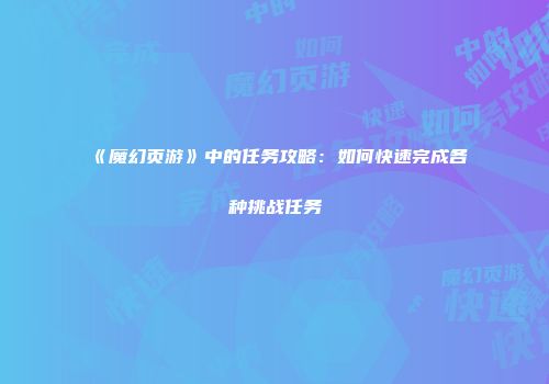 《魔幻页游》中的任务攻略：如何快速完成各种挑战任务
