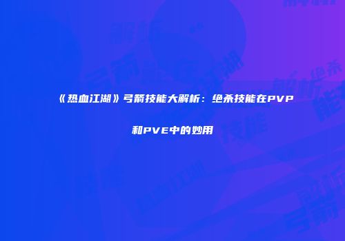 《热血江湖》弓箭技能大解析：绝杀技能在PVP和PVE中的妙用