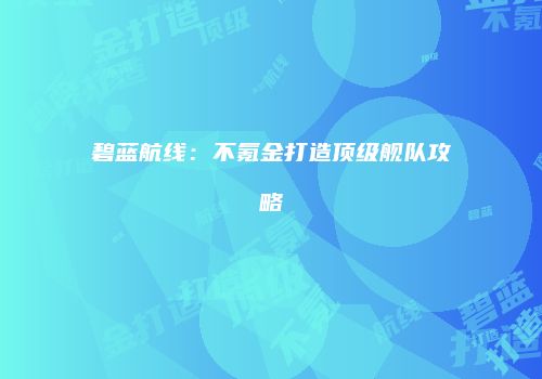 碧蓝航线：不氪金打造顶级舰队攻略