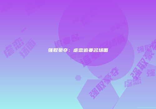强取豪夺：虐恋追妻名场面