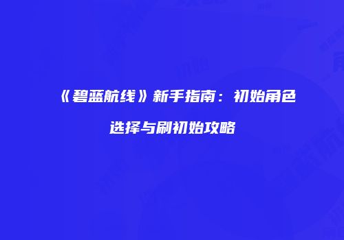 《碧蓝航线》新手指南：初始角色选择与刷初始攻略