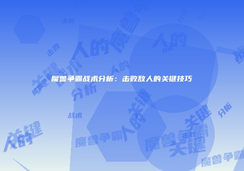 魔兽争霸战术分析：击败敌人的关键技巧