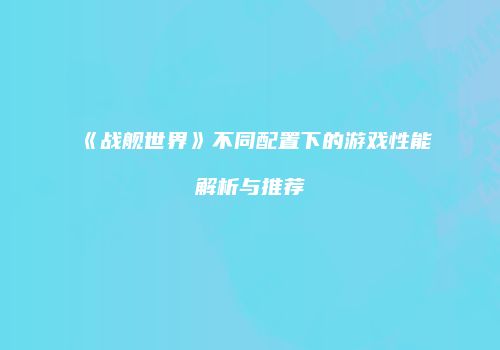 《战舰世界》不同配置下的游戏性能解析与推荐