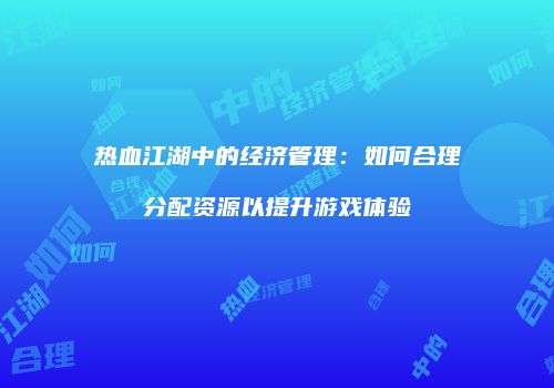 热血江湖中的经济管理：如何合理分配资源以提升游戏体验
