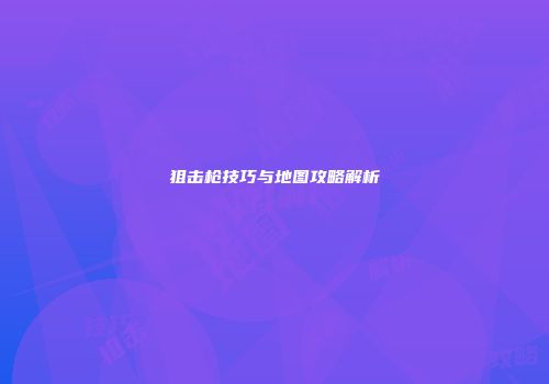 狙击枪技巧与地图攻略解析