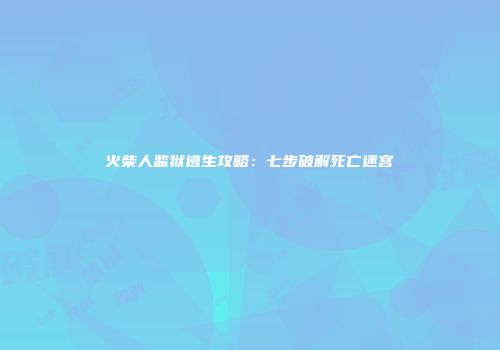 火柴人监狱逃生攻略：七步破解死亡迷宫