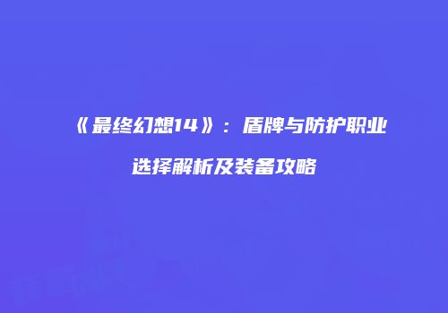《最终幻想14》：盾牌与防护职业选择解析及装备攻略