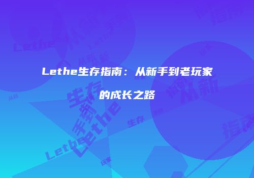 Lethe生存指南：从新手到老玩家的成长之路