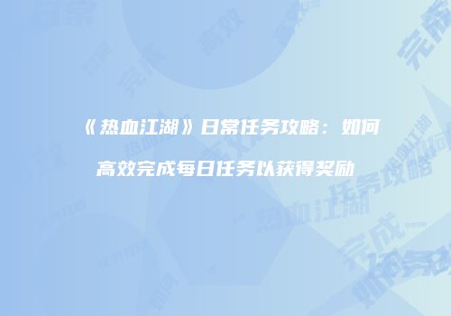 《热血江湖》日常任务攻略：如何高效完成每日任务以获得奖励