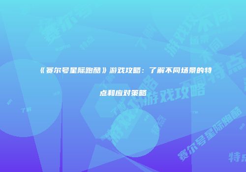 《赛尔号星际跑酷》游戏攻略：了解不同场景的特点和应对策略