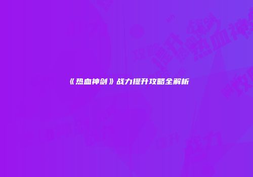 《热血神剑》战力提升攻略全解析
