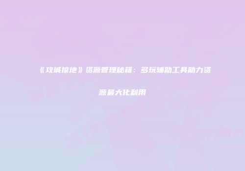 《攻城掠地》资源管理秘籍：多玩辅助工具助力资源最大化利用