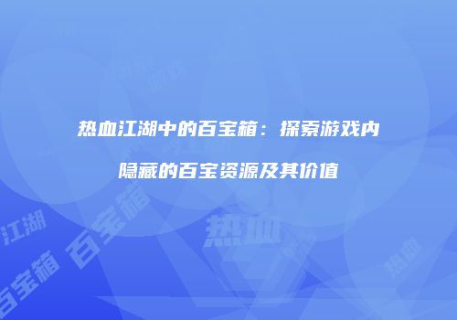 热血江湖中的百宝箱：探索游戏内隐藏的百宝资源及其价值