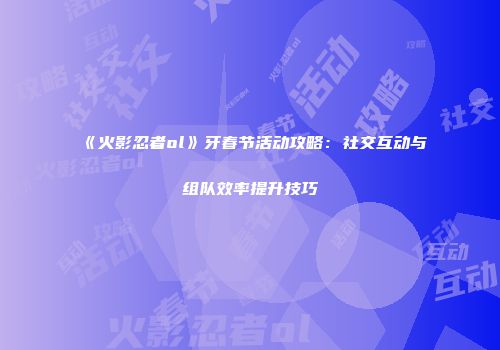 《火影忍者ol》牙春节活动攻略：社交互动与组队效率提升技巧