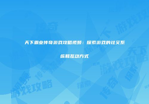 天下霸业传奇游戏攻略视频：探索游戏的社交系统和互动方式