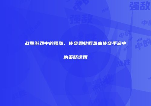 战胜游戏中的强敌：传奇霸业和热血传奇手游中的策略运用