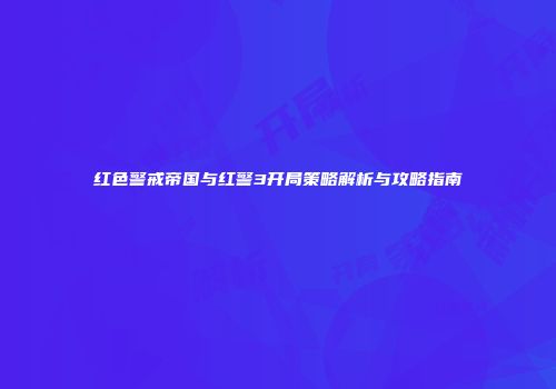 红色警戒帝国与红警3开局策略解析与攻略指南
