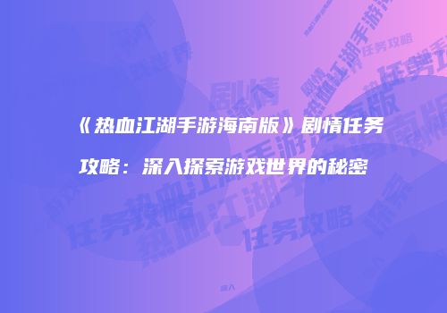 《热血江湖手游海南版》剧情任务攻略：深入探索游戏世界的秘密