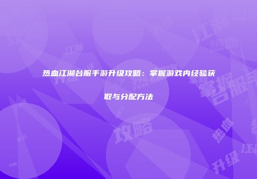热血江湖台服手游升级攻略：掌握游戏内经验获取与分配方法
