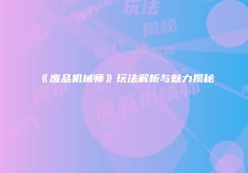 《废品机械师》玩法解析与魅力揭秘