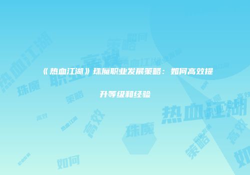 《热血江湖》珠魔职业发展策略：如何高效提升等级和经验