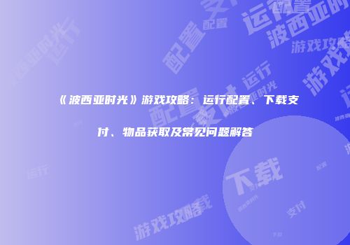 《波西亚时光》游戏攻略：运行配置、下载支付、物品获取及常见问题解答