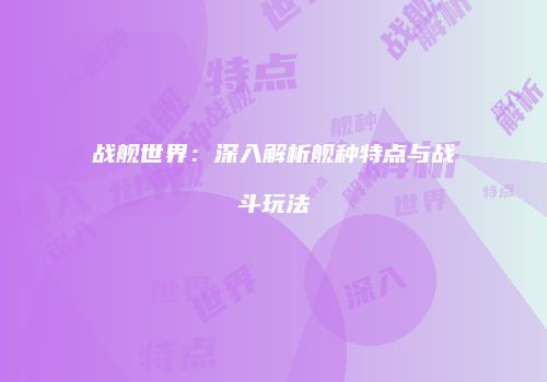 战舰世界：深入解析舰种特点与战斗玩法