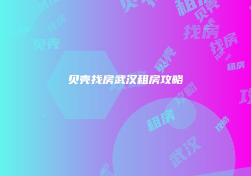 贝壳找房武汉租房攻略