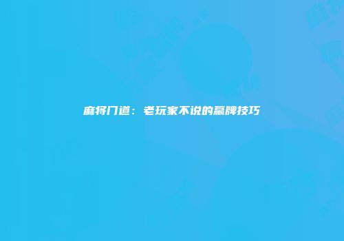 麻将门道：老玩家不说的赢牌技巧