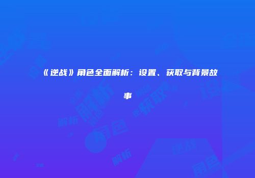 《逆战》角色全面解析：设置、获取与背景故事