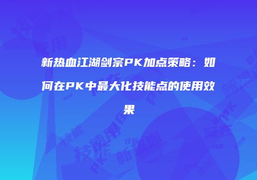 新热血江湖剑宗PK加点策略：如何在PK中最大化技能点的使用效果