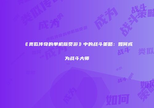 《类似传奇的单机版页游》中的战斗策略：如何成为战斗大师