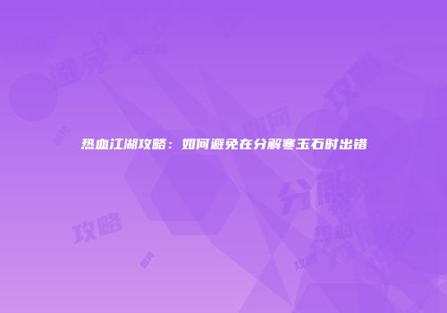 热血江湖攻略：如何避免在分解寒玉石时出错