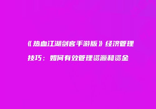 《热血江湖剑客手游版》经济管理技巧：如何有效管理资源和资金