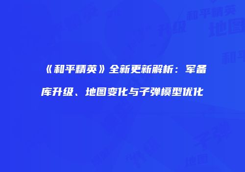 《和平精英》全新更新解析：军备库升级、地图变化与子弹模型优化