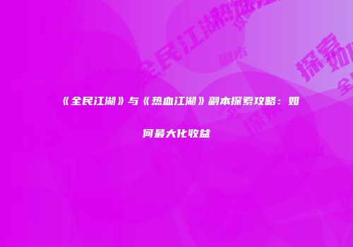 《全民江湖》与《热血江湖》副本探索攻略：如何最大化收益