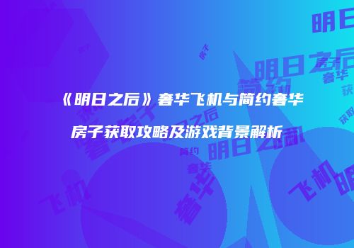 《明日之后》奢华飞机与简约奢华房子获取攻略及游戏背景解析