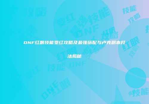 DNF红眼技能变红攻略及最强搭配与卢克副本打法揭秘
