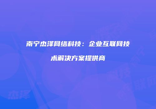南宁杰泽网络科技：企业互联网技术解决方案提供商