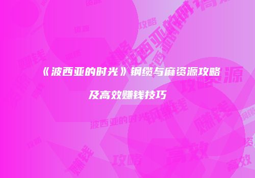 《波西亚的时光》钢缆与麻资源攻略及高效赚钱技巧